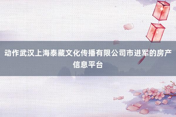 动作武汉上海泰藏文化传播有限公司市进军的房产信息平台