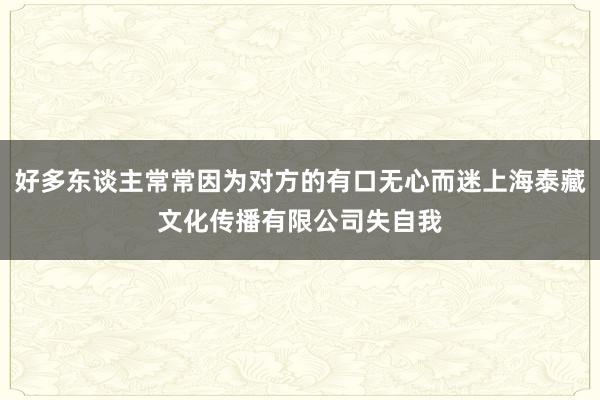 好多东谈主常常因为对方的有口无心而迷上海泰藏文化传播有限公司失自我