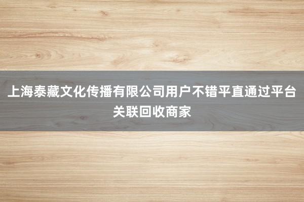 上海泰藏文化传播有限公司用户不错平直通过平台关联回收商家